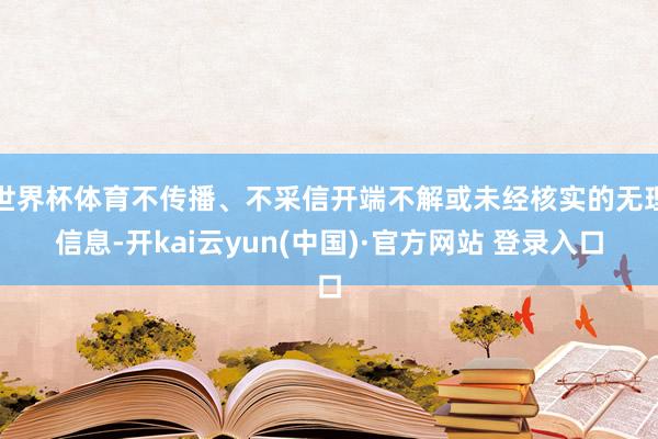 世界杯体育不传播、不采信开端不解或未经核实的无理信息-开kai云yun(中国)·官方网站 登录入口