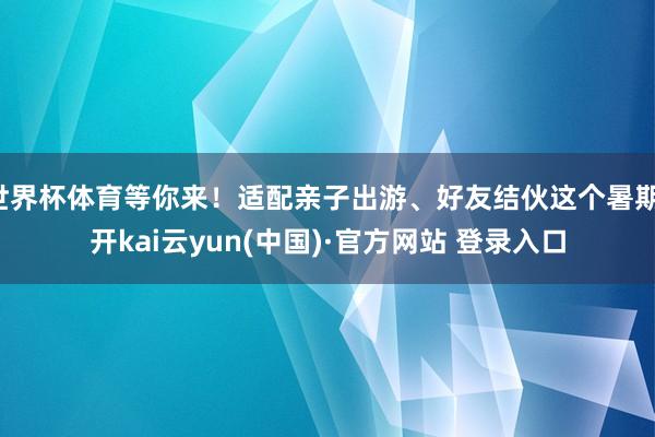 世界杯体育等你来!适配亲子出游、好友结伙这个暑期-开kai云yun(中国)·官方网站 登录入口