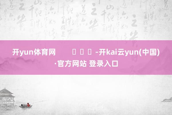 开yun体育网 -开kai云yun(中国)·官方网站 登录入口
