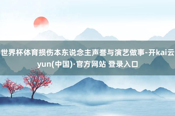 世界杯体育损伤本东说念主声誉与演艺做事-开kai云yun(中国)·官方网站 登录入口