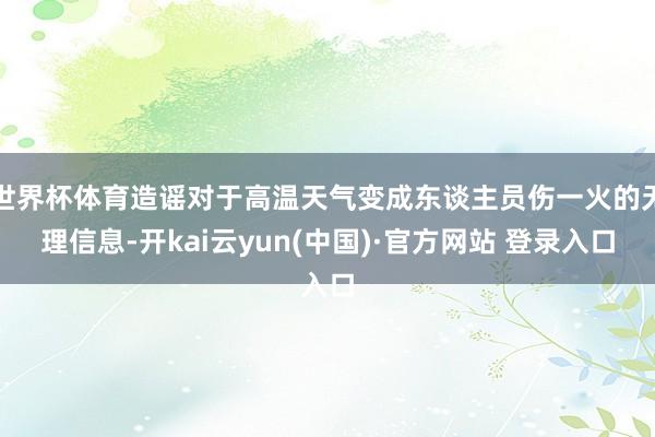 世界杯体育造谣对于高温天气变成东谈主员伤一火的无理信息-开kai云yun(中国)·官方网站 登录入口