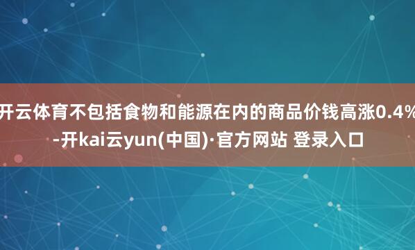 开云体育不包括食物和能源在内的商品价钱高涨0.4%-开kai云yun(中国)·官方网站 登录入口