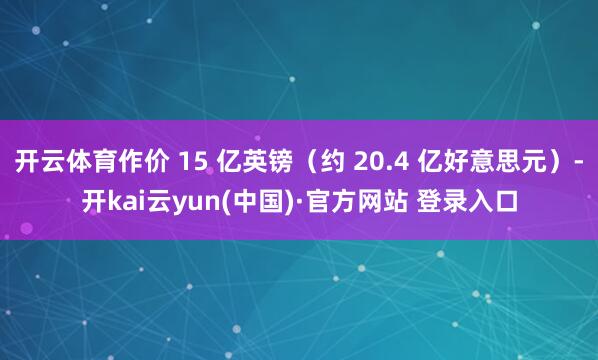 开云体育作价 15 亿英镑（约 20.4 亿好意思元）-开kai云yun(中国)·官方网站 登录入口