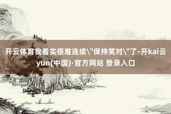 开云体育我着实很难连续