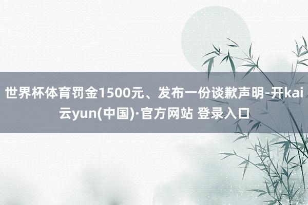 世界杯体育罚金1500元、发布一份谈歉声明-开kai云yun(中国)·官方网站 登录入口