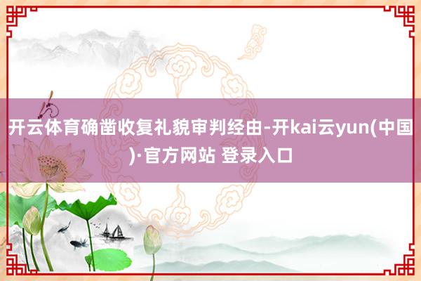 开云体育确凿收复礼貌审判经由-开kai云yun(中国)·官方网站 登录入口