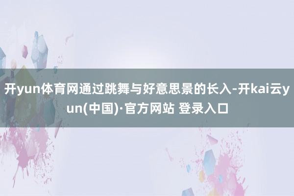 开yun体育网通过跳舞与好意思景的长入-开kai云yun(中国)·官方网站 登录入口