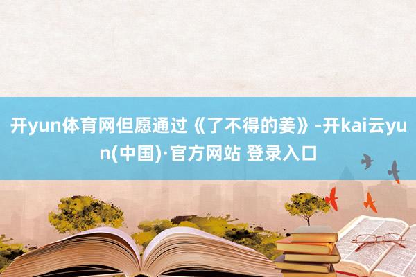 开yun体育网但愿通过《了不得的姜》-开kai云yun(中国)·官方网站 登录入口