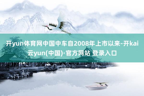 开yun体育网　　中国中车自2008年上市以来-开kai云yun(中国)·官方网站 登录入口