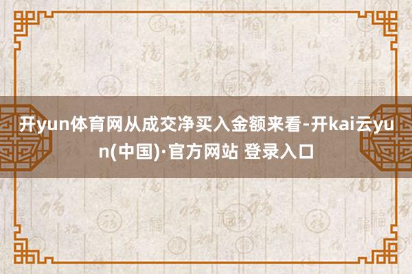 开yun体育网　　从成交净买入金额来看-开kai云yun(中国)·官方网站 登录入口