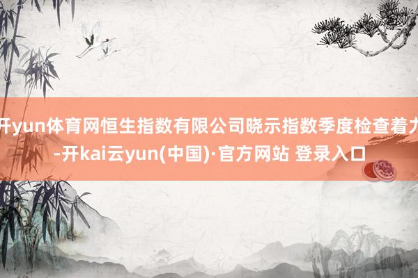 开yun体育网恒生指数有限公司晓示指数季度检查着力-开kai云yun(中国)·官方网站 登录入口