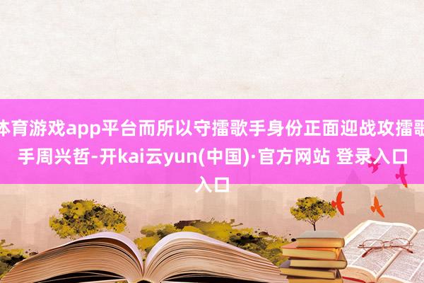 体育游戏app平台而所以守擂歌手身份正面迎战攻擂歌手周兴哲-开kai云yun(中国)·官方网站 登录入口