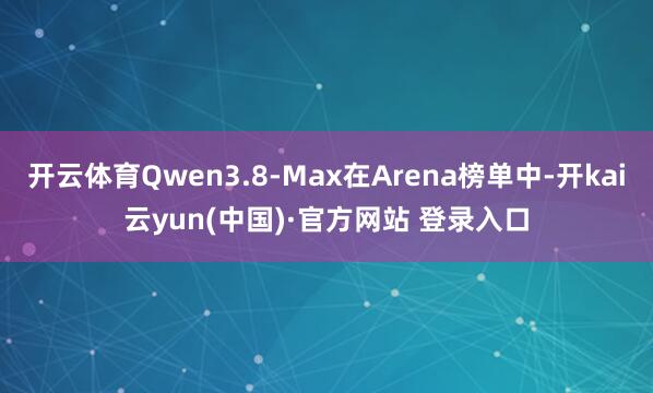 开云体育Qwen3.8-Max在Arena榜单中-开kai云yun(中国)·官方网站 登录入口