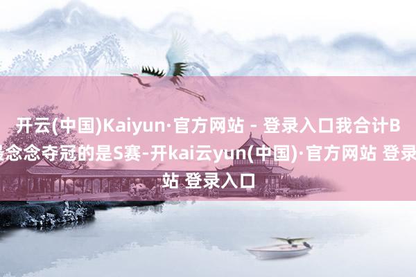 开云(中国)Kaiyun·官方网站 - 登录入口我合计BLG最念念夺冠的是S赛-开kai云yun(中国)·官方网站 登录入口