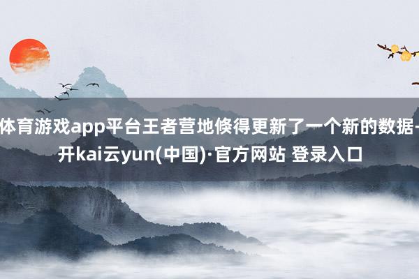 体育游戏app平台王者营地倏得更新了一个新的数据-开kai云yun(中国)·官方网站 登录入口