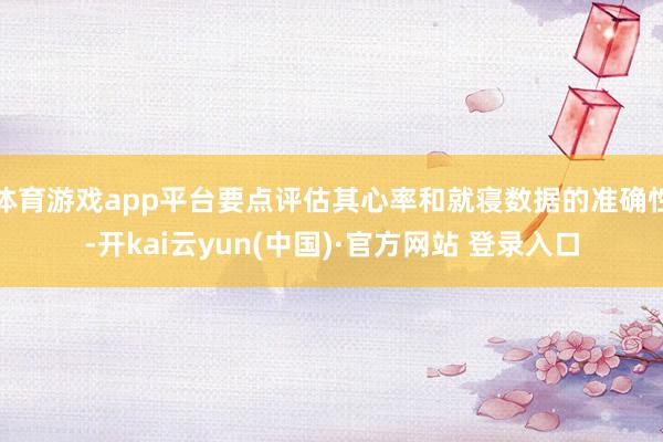 体育游戏app平台要点评估其心率和就寝数据的准确性-开kai云yun(中国)·官方网站 登录入口