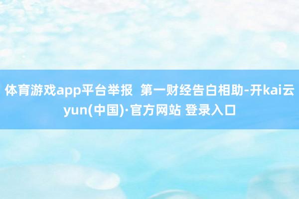 体育游戏app平台举报  第一财经告白相助-开kai云yun(中国)·官方网站 登录入口