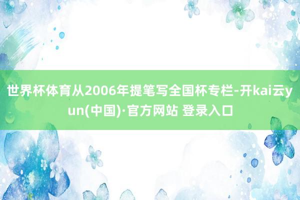 世界杯体育从2006年提笔写全国杯专栏-开kai云yun(中国)·官方网站 登录入口