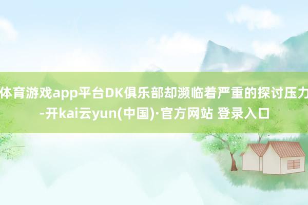 体育游戏app平台DK俱乐部却濒临着严重的探讨压力-开kai云yun(中国)·官方网站 登录入口