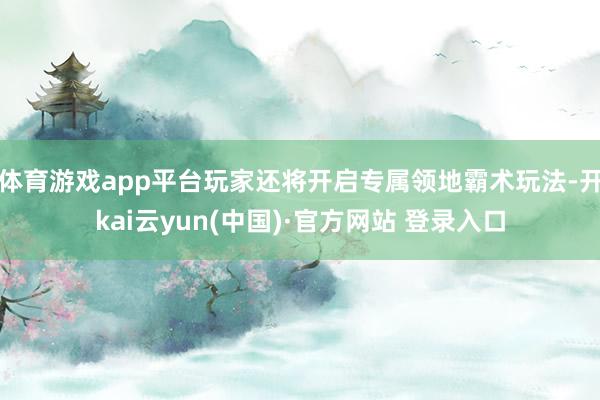 体育游戏app平台玩家还将开启专属领地霸术玩法-开kai云yun(中国)·官方网站 登录入口