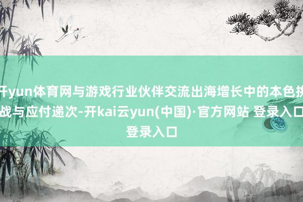 开yun体育网与游戏行业伙伴交流出海增长中的本色挑战与应付递次-开kai云yun(中国)·官方网站 登录入口