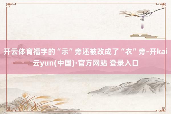 开云体育福字的“示”旁还被改成了“衣”旁-开kai云yun(中国)·官方网站 登录入口