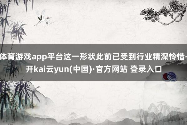 体育游戏app平台这一形状此前已受到行业精深怜惜-开kai云yun(中国)·官方网站 登录入口