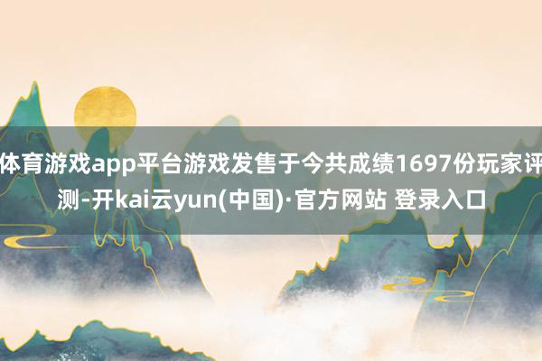 体育游戏app平台游戏发售于今共成绩1697份玩家评测-开kai云yun(中国)·官方网站 登录入口