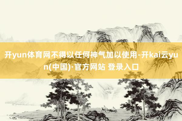 开yun体育网不得以任何神气加以使用-开kai云yun(中国)·官方网站 登录入口