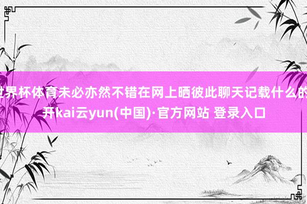 世界杯体育未必亦然不错在网上晒彼此聊天记载什么的-开kai云yun(中国)·官方网站 登录入口