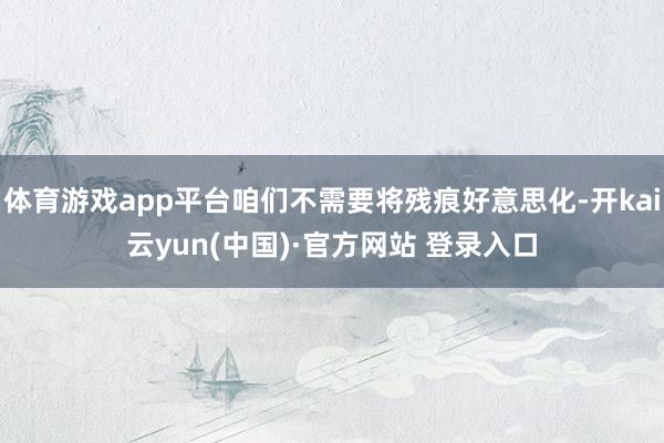 体育游戏app平台咱们不需要将残痕好意思化-开kai云yun(中国)·官方网站 登录入口