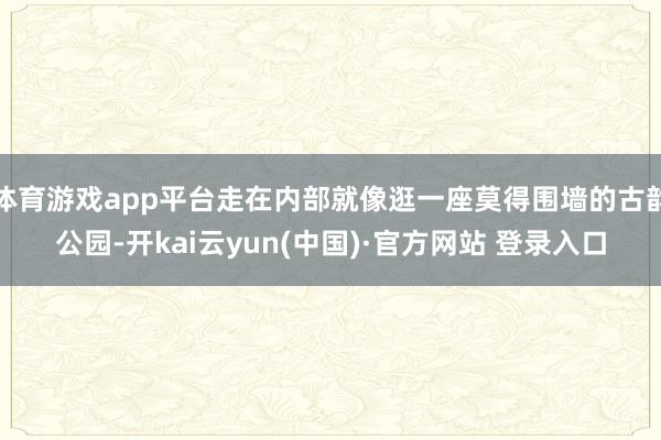 体育游戏app平台走在内部就像逛一座莫得围墙的古韵公园-开kai云yun(中国)·官方网站 登录入口