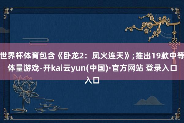 世界杯体育包含《卧龙2：凤火连天》;推出19款中等体量游戏-开kai云yun(中国)·官方网站 登录入口