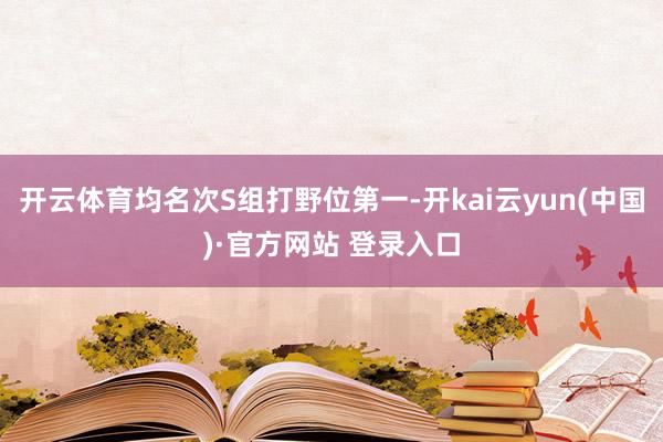 开云体育均名次S组打野位第一-开kai云yun(中国)·官方网站 登录入口