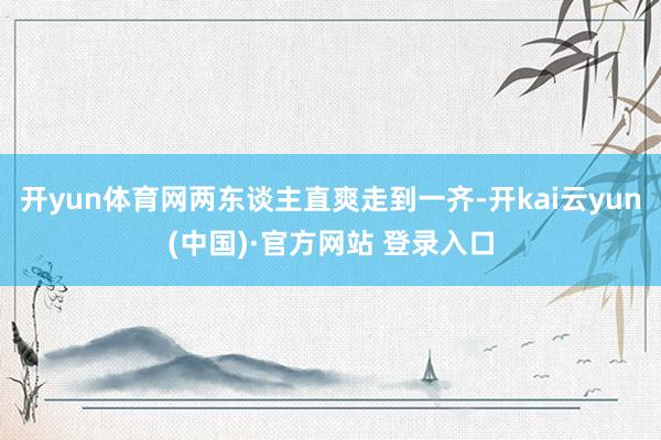 开yun体育网两东谈主直爽走到一齐-开kai云yun(中国)·官方网站 登录入口