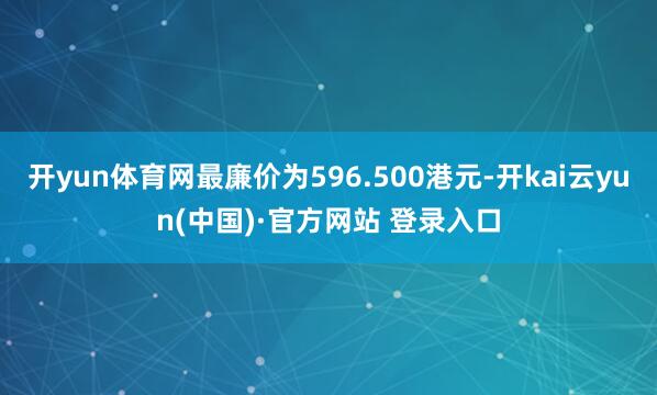 开yun体育网最廉价为596.500港元-开kai云yun(中国)·官方网站 登录入口