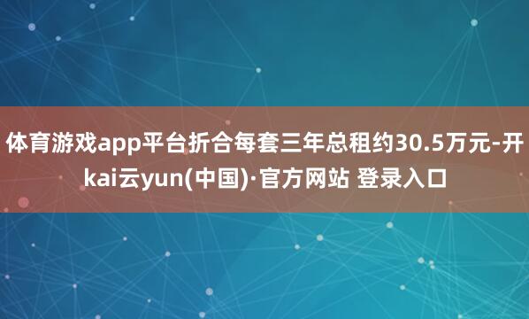 体育游戏app平台折合每套三年总租约30.5万元-开kai云yun(中国)·官方网站 登录入口