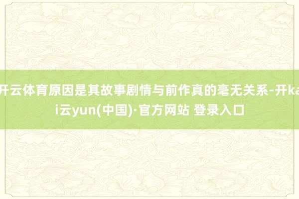 开云体育原因是其故事剧情与前作真的毫无关系-开kai云yun(中国)·官方网站 登录入口