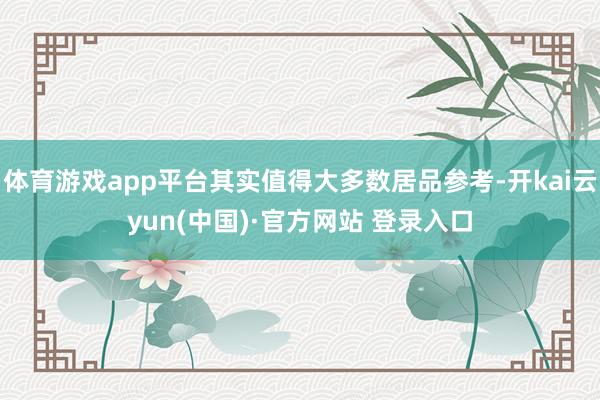 体育游戏app平台其实值得大多数居品参考-开kai云yun(中国)·官方网站 登录入口