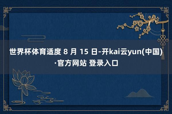 世界杯体育适度 8 月 15 日-开kai云yun(中国)·官方网站 登录入口