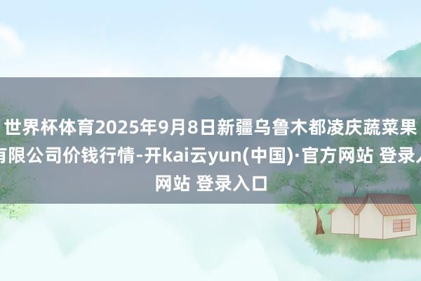 世界杯体育2025年9月8日新疆乌鲁木都凌庆蔬菜果品有限公司价钱行情-开kai云yun(中国)·官方网站 登录入口