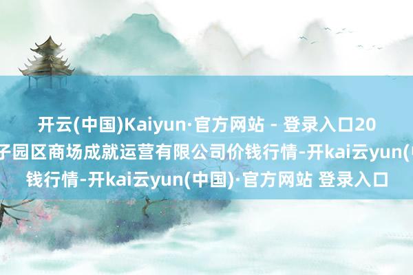 开云(中国)Kaiyun·官方网站 - 登录入口2025年9月8日扶余市三井子园区商场成就运营有限公司价钱行情-开kai云yun(中国)·官方网站 登录入口