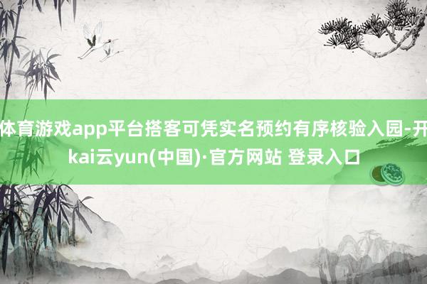 体育游戏app平台搭客可凭实名预约有序核验入园-开kai云yun(中国)·官方网站 登录入口
