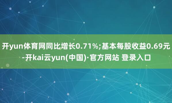 开yun体育网同比增长0.71%;基本每股收益0.69元-开kai云yun(中国)·官方网站 登录入口