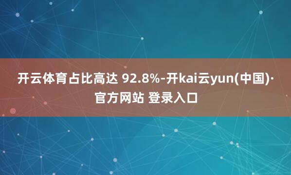 开云体育占比高达 92.8%-开kai云yun(中国)·官方网站 登录入口