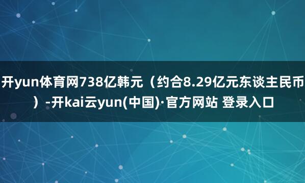 开yun体育网738亿韩元（约合8.29亿元东谈主民币）-开kai云yun(中国)·官方网站 登录入口