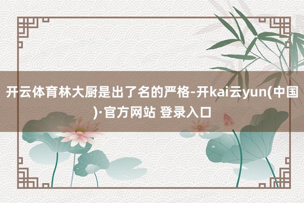 开云体育林大厨是出了名的严格-开kai云yun(中国)·官方网站 登录入口