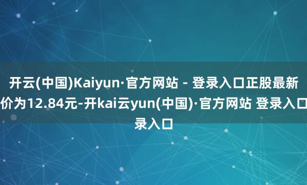 开云(中国)Kaiyun·官方网站 - 登录入口正股最新价为12.84元-开kai云yun(中国)·官方网站 登录入口