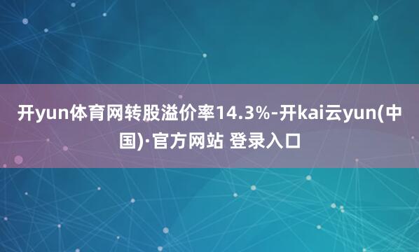 开yun体育网转股溢价率14.3%-开kai云yun(中国)·官方网站 登录入口