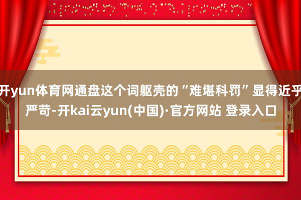 开yun体育网通盘这个词躯壳的“难堪科罚”显得近乎严苛-开kai云yun(中国)·官方网站 登录入口